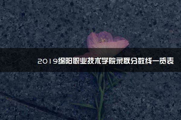 2019绵阳职业技术学院录取分数线一览表