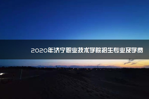 2020年济宁职业技术学院招生专业及学费