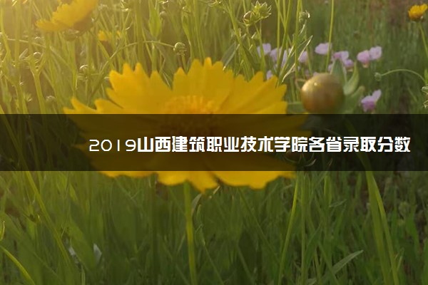 2019山西建筑职业技术学院各省录取分数线是多少