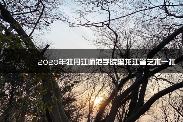 2020年牡丹江师范学院黑龙江省艺术一批A段录取分数线公布