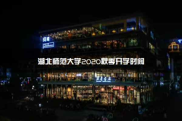 湖北师范大学2020秋季开学时间