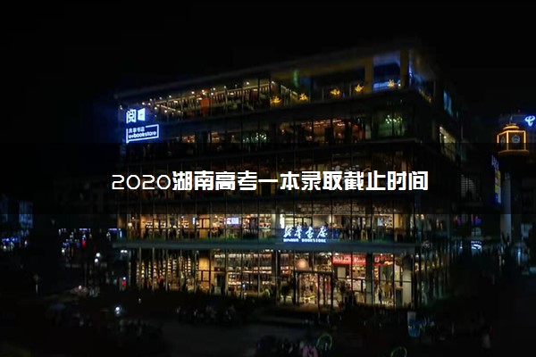 2020湖南高考一本录取截止时间