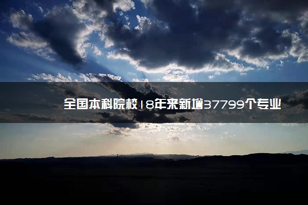 全国本科院校18年来新增37799个专业