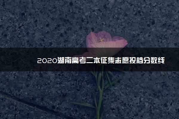 2020湖南高考二本征集志愿投档分数线