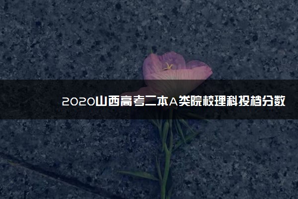 2020山西高考二本A类院校理科投档分数线