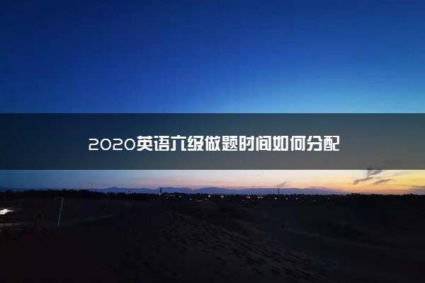 2020英语六级做题时间如何分配