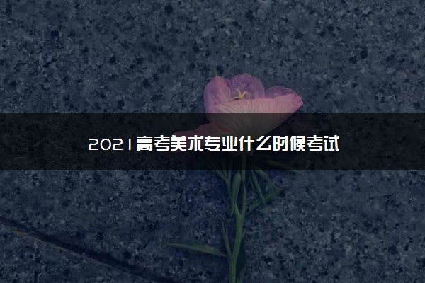 2021高考美术专业什么时候考试