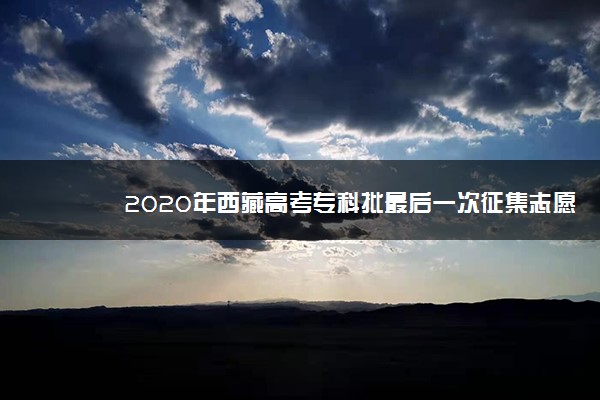 2020年西藏高考专科批最后一次征集志愿填报时间