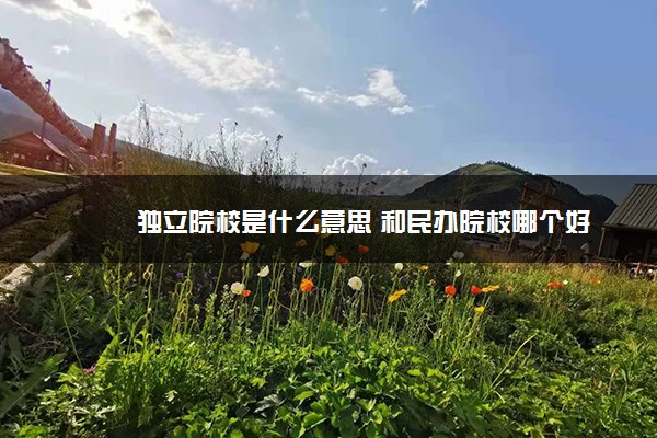 独立院校是什么意思 和民办院校哪个好