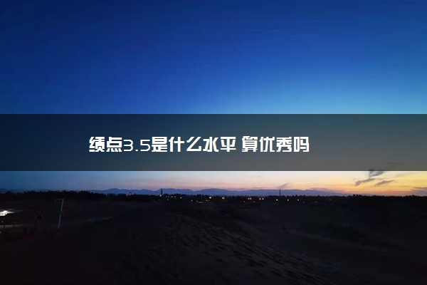 绩点3.5是什么水平 算优秀吗