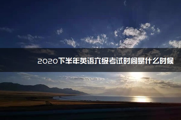 2020下半年英语六级考试时间是什么时候