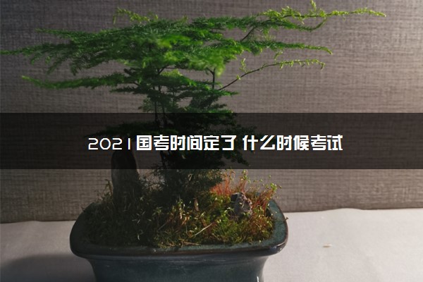 2021国考时间定了 什么时候考试