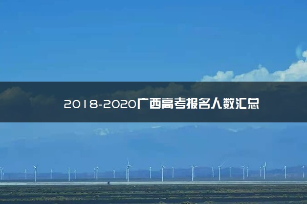 2018-2020广西高考报名人数汇总 历年高考人数是多少