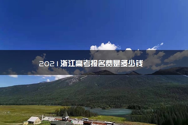 2021浙江高考报名费是多少钱