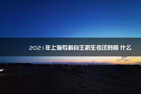 2021年上海专科自主招生考试时间 什么时候考试