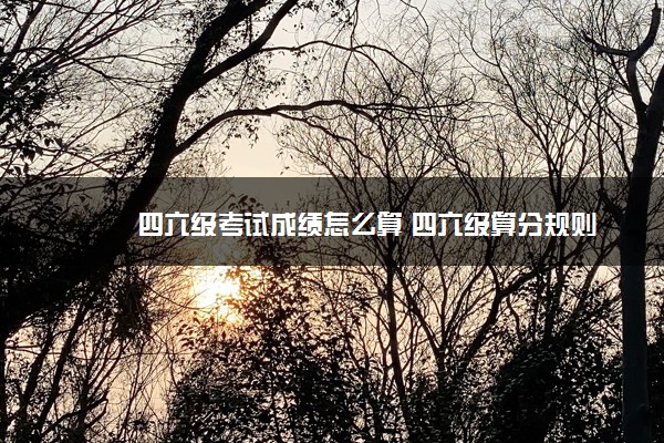 四六级考试成绩怎么算 四六级算分规则