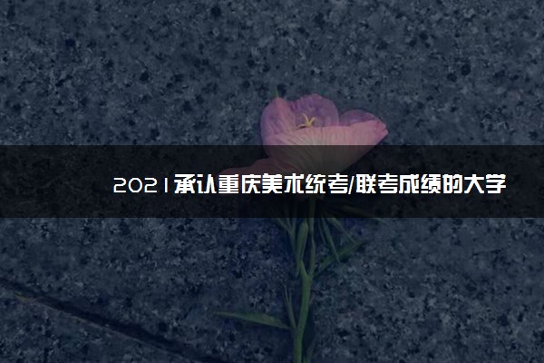 2021承认重庆美术统考/联考成绩的大学有哪些