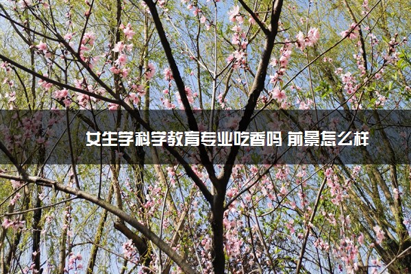 女生学科学教育专业吃香吗 前景怎么样