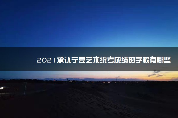 2021承认宁夏艺术统考成绩的学校有哪些