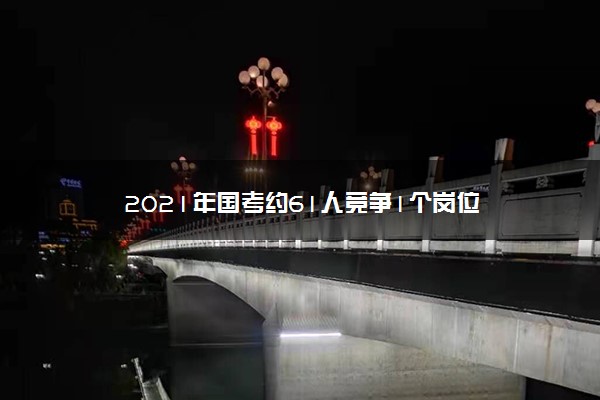 2021年国考约61人竞争1个岗位