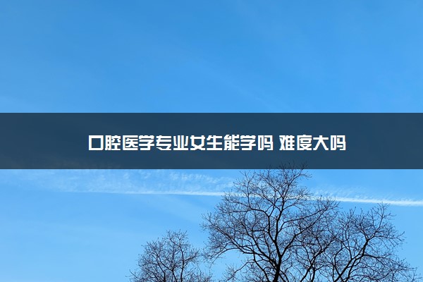 口腔医学专业女生能学吗 难度大吗