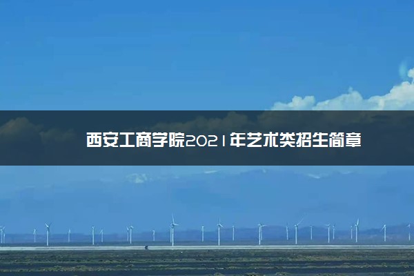 西安工商学院2021年艺术类招生简章