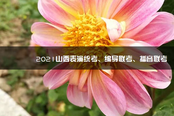 2021山西表演统考、编导联考、播音联考报名公告