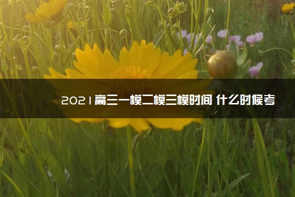 2021高三一模二模三模时间 什么时候考试