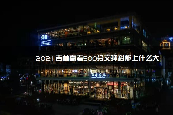 2021吉林高考500分文理科能上什么大学