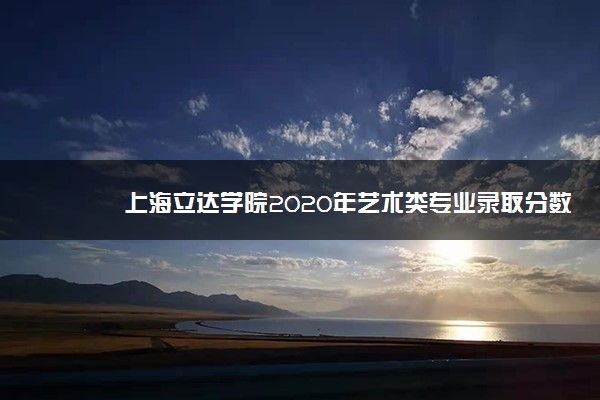 上海立达学院2020年艺术类专业录取分数线是多少