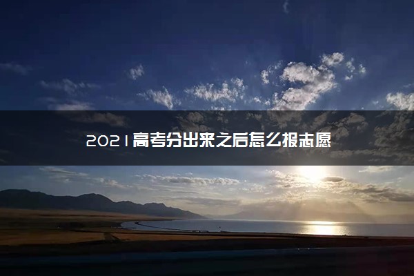 2021高考分出来之后怎么报志愿