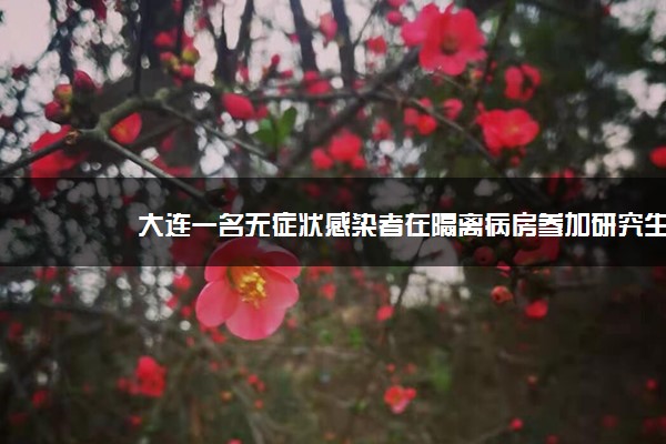 大连一名无症状感染者在隔离病房参加研究生考试