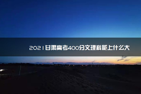 2021甘肃高考400分文理科能上什么大学