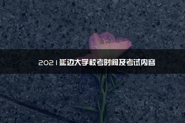 2021延边大学校考时间及考试内容