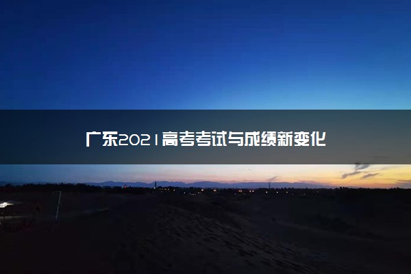 广东2021高考考试与成绩新变化