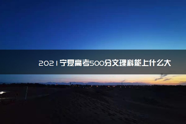 2021宁夏高考500分文理科能上什么大学