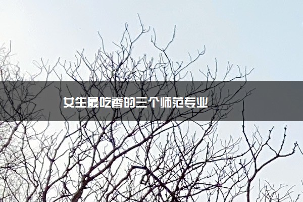 女生最吃香的三个师范专业