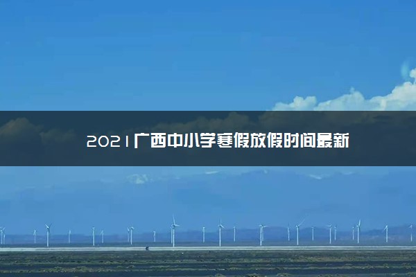 2021广西中小学寒假放假时间最新