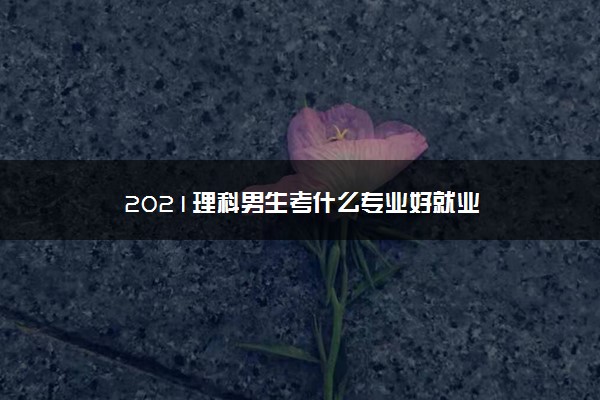 2021理科男生考什么专业好就业