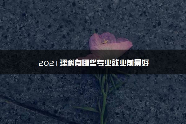 2021理科有哪些专业就业前景好