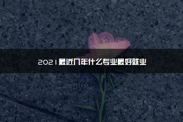 2021最近几年什么专业最好就业