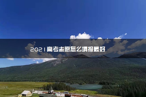 2021高考志愿怎么填报最好