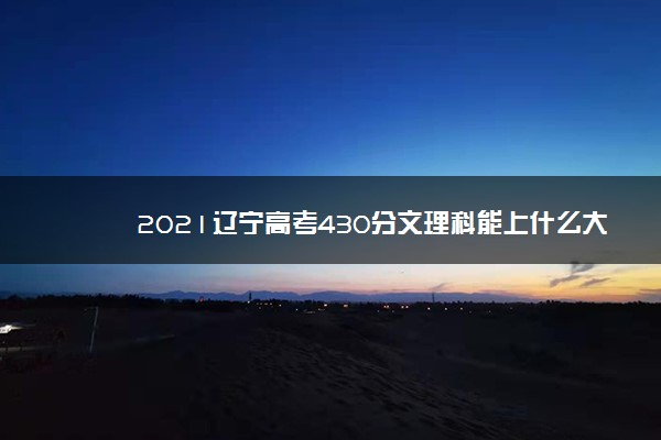 2021辽宁高考430分文理科能上什么大学 报考哪些大学好