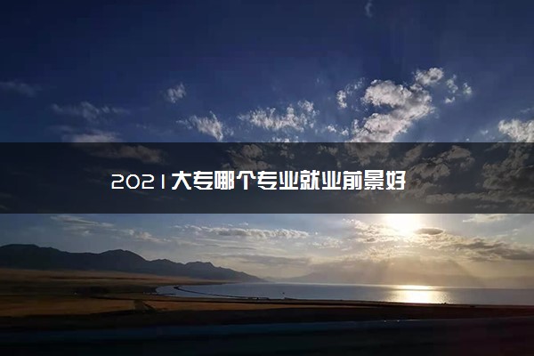 2021大专哪个专业就业前景好