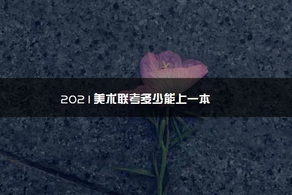 2021美术联考多少能上一本