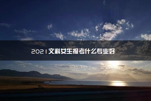 2021文科女生报考什么专业好