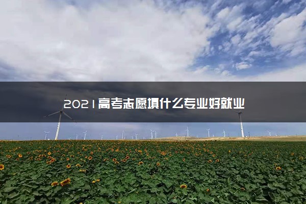 2021高考志愿填什么专业好就业