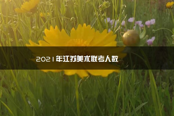 2021年江苏美术联考人数