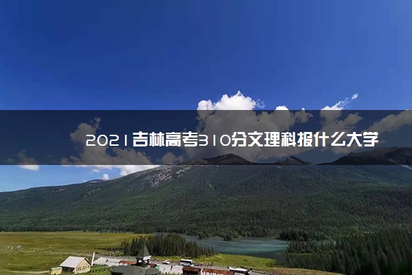 2021吉林高考310分文理科报什么大学好