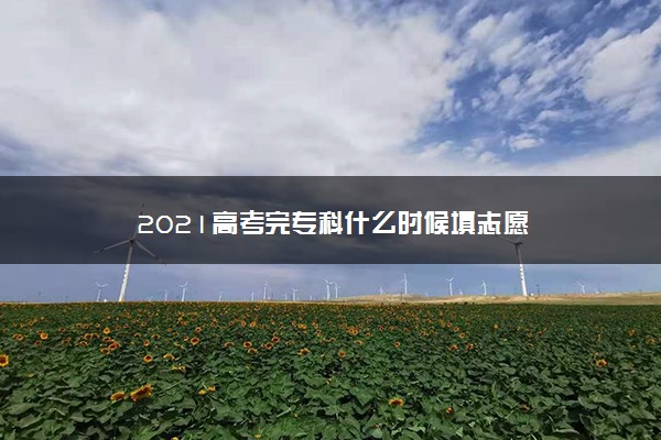 2021高考完专科什么时候填志愿